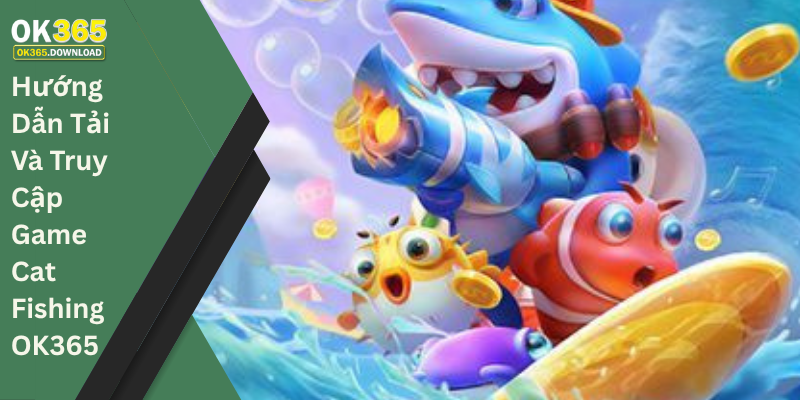 Hướng Dẫn Tải Và Truy Cập Game Cat Fishing OK365 Nhanh Nhất